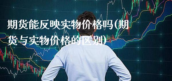 期货能反映实物价格吗(期货与实物价格的区别)_https://www.boyangwujin.com_期货直播间_第1张