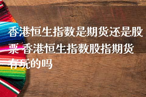 香港恒生指数是期货还是股票 香港恒生指数股指期货有玩的吗_https://www.boyangwujin.com_期货直播间_第1张