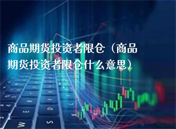 商品期货投资者限仓（商品期货投资者限仓什么意思）