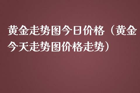 黄金走势图今日价格（黄金今天走势图价格走势）