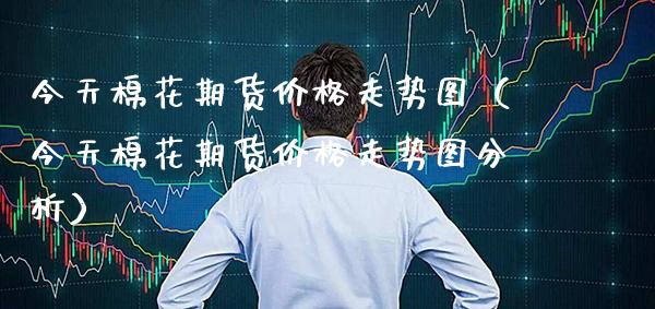 今天棉花期货价格走势图（今天棉花期货价格走势图分析）_https://www.boyangwujin.com_道指期货_第1张