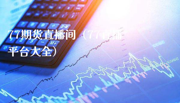 77期货直播间（77直播平台大全）_https://www.boyangwujin.com_期货直播间_第1张