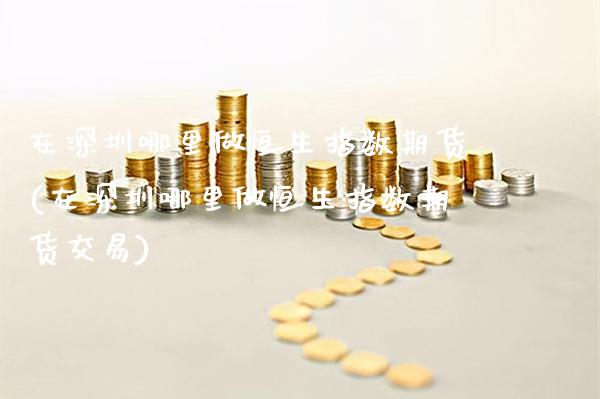 在深圳哪里做恒生指数期货(在深圳哪里做恒生指数期货交易)