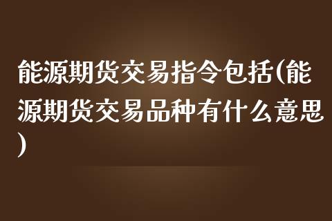 能源期货交易指令包括(能源期货交易品种有什么意思)