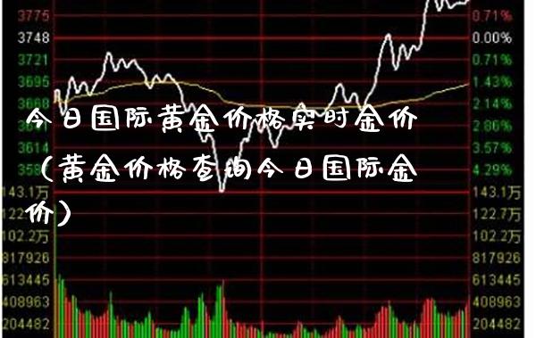 今日国际黄金价格实时金价（黄金价格查询今日国际金价）_https://www.boyangwujin.com_期货直播间_第1张