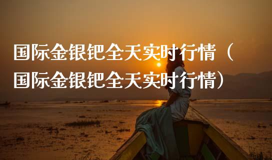 国际金银钯全天实时行情（国际金银钯全天实时行情）_https://www.boyangwujin.com_道指期货_第1张