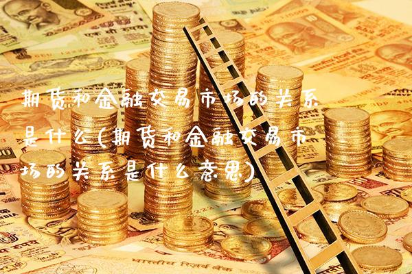 期货和金融交易市场的关系是什么(期货和金融交易市场的关系是什么意思)_https://www.boyangwujin.com_期货直播间_第1张