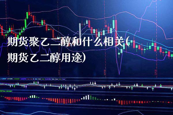 期货聚乙二醇和什么相关(期货乙二醇用途)
