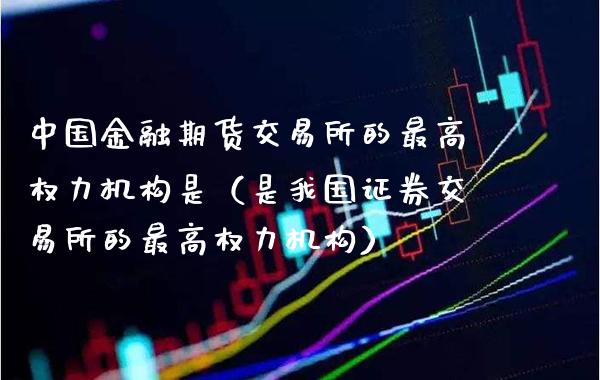 中国金融期货交易所的最高权力机构是（是我国证券交易所的最高权力机构）_https://www.boyangwujin.com_期货直播间_第1张