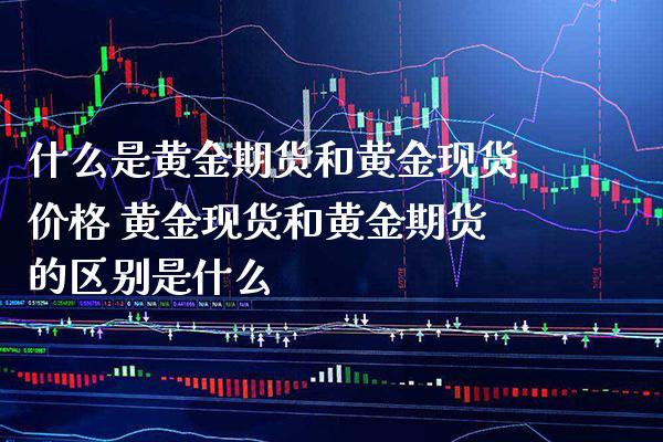 什么是黄金期货和黄金现货价格 黄金现货和黄金期货的区别是什么_https://www.boyangwujin.com_黄金期货_第1张