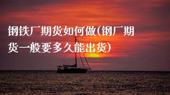 钢铁厂期货如何做(钢厂期货一般要多久能出货)_https://www.boyangwujin.com_期货直播间_第1张