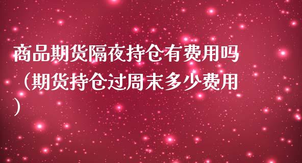 商品期货隔夜持仓有费用吗（期货持仓过周末多少费用）_https://www.boyangwujin.com_期货直播间_第1张