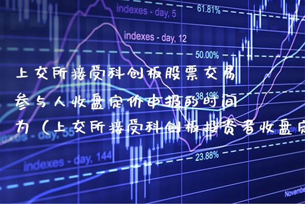 上交所接受科创板股票交易参与人收盘定价申报的时间为（上交所接受科创板投资者收盘定价申报的时间为）_https://www.boyangwujin.com_道指期货_第1张