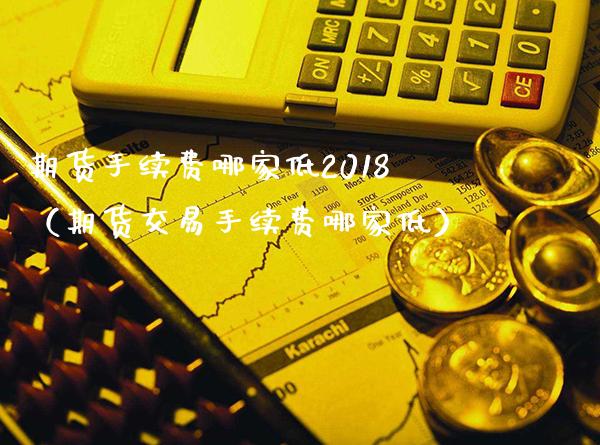 期货手续费哪家低2018（期货交易手续费哪家低）