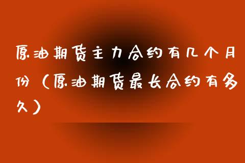 原油期货主力合约有几个月份（原油期货最长合约有多久）