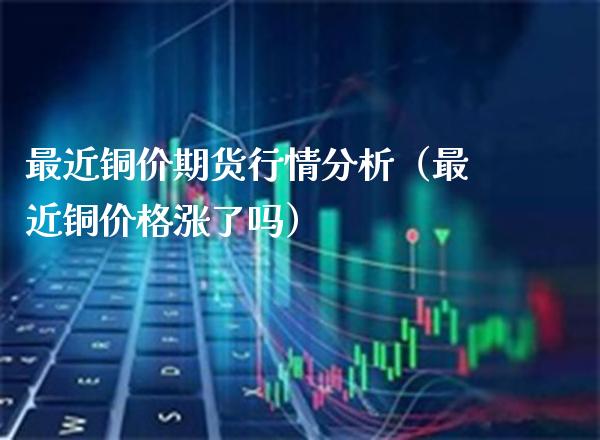最近铜价期货行情分析（最近铜价格涨了吗）