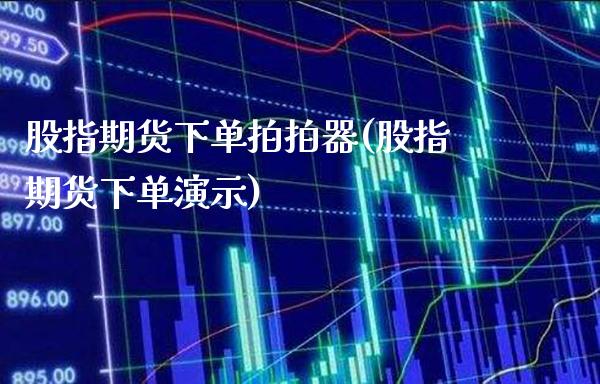 股指期货下单拍拍器(股指期货下单演示)