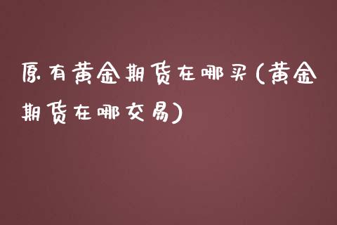 原有黄金期货在哪买(黄金期货在哪交易)_https://www.boyangwujin.com_内盘期货_第1张