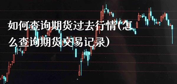 如何查询期货过去行情(怎么查询期货交易记录)