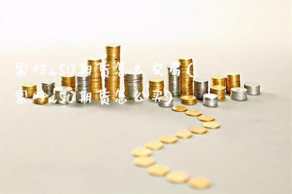 富时a50期货怎么交易(富时a50期货怎么买)