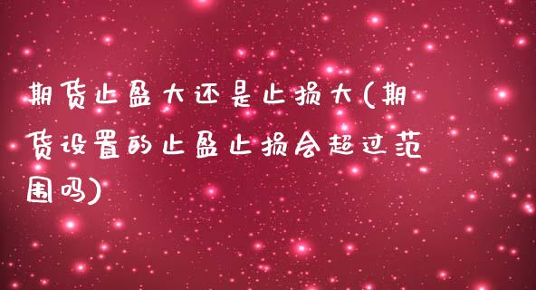 期货止盈大还是止损大(期货设置的止盈止损会超过范围吗)