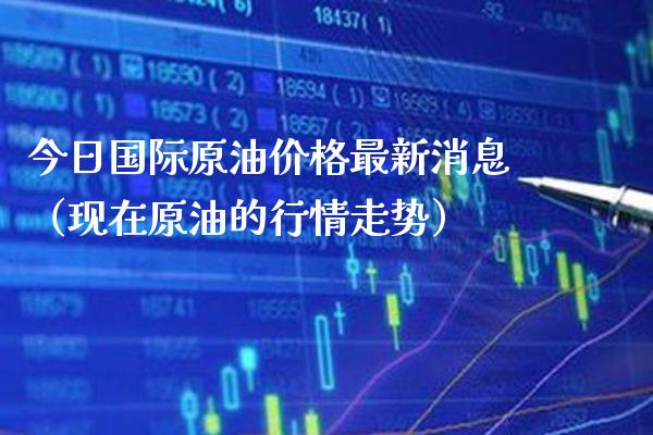 今日国际原油价格最新消息（现在原油的行情走势）
