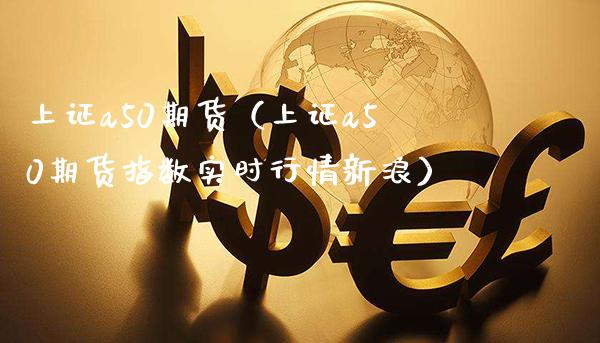 上证a50期货（上证a50期货指数实时行情新浪）_https://www.boyangwujin.com_原油期货_第1张