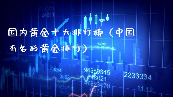 国内黄金十大排行榜（中国有名的黄金排行）_https://www.boyangwujin.com_期货直播间_第1张