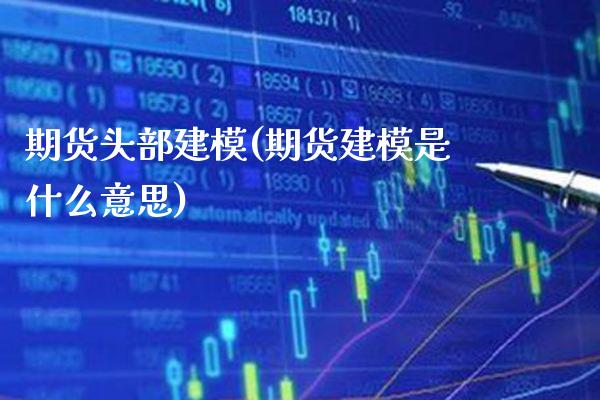 期货头部建模(期货建模是什么意思)_https://www.boyangwujin.com_期货直播间_第1张