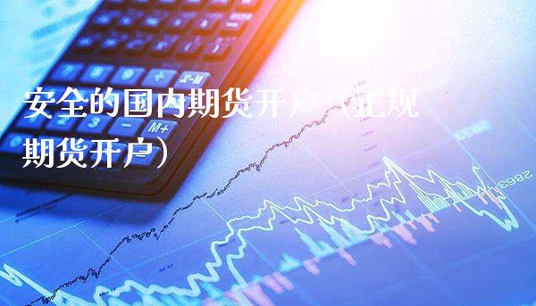 安全的国内期货开户（正规期货开户）