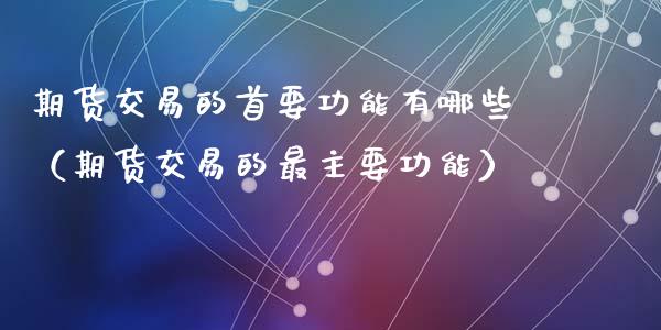 期货交易的首要功能有哪些（期货交易的最主要功能）
