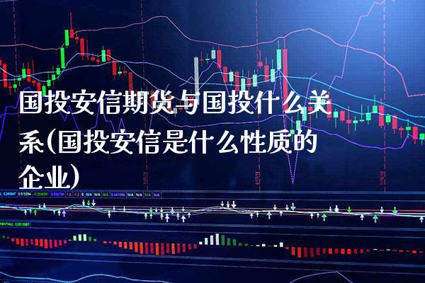 国投安信期货与国投什么关系(国投安信是什么性质的企业)_https://www.boyangwujin.com_白银期货_第1张