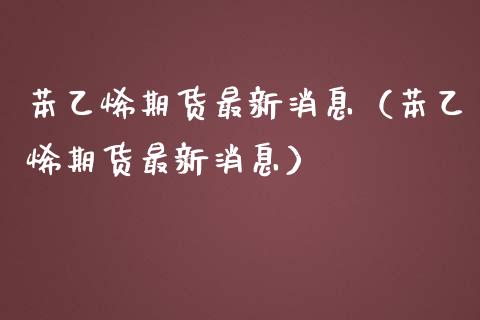 苯乙烯期货最新消息（苯乙烯期货最新消息）_https://www.boyangwujin.com_道指期货_第1张