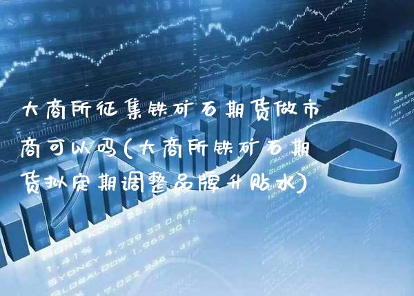 大商所征集铁矿石期货做市商可以吗(大商所铁矿石期货拟定期调整品牌升贴水)_https://www.boyangwujin.com_内盘期货_第1张
