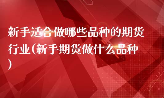 新手适合做哪些品种的期货行业(新手期货做什么品种)