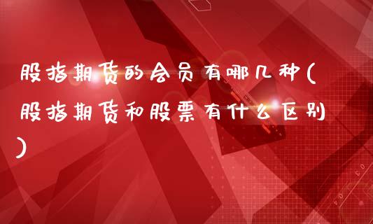 股指期货的会员有哪几种(股指期货和股票有什么区别)_https://www.boyangwujin.com_恒生指数_第1张