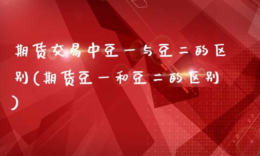 期货交易中豆一与豆二的区别(期货豆一和豆二的区别)