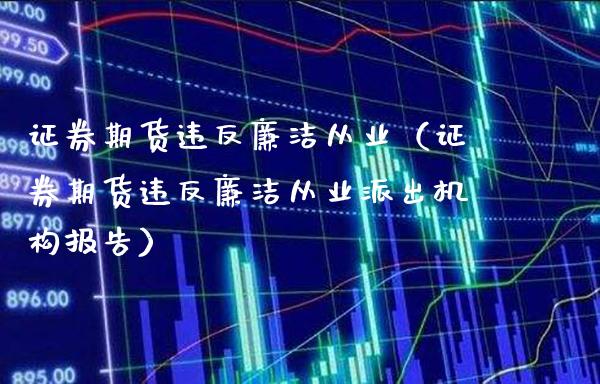 证券期货违反廉洁从业（证券期货违反廉洁从业派出机构报告）