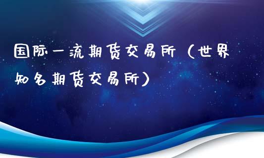 国际一流期货交易所（世界知名期货交易所）