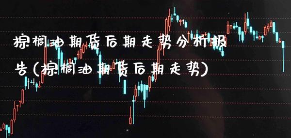 棕榈油期货后期走势分析报告(棕榈油期货后期走势)_https://www.boyangwujin.com_恒指期货_第1张