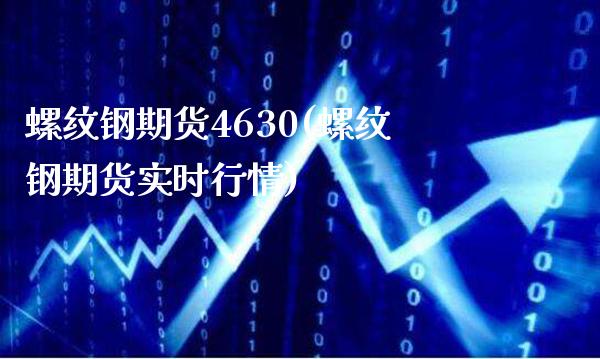 螺纹钢期货4630(螺纹钢期货实时行情)_https://www.boyangwujin.com_期货直播间_第1张