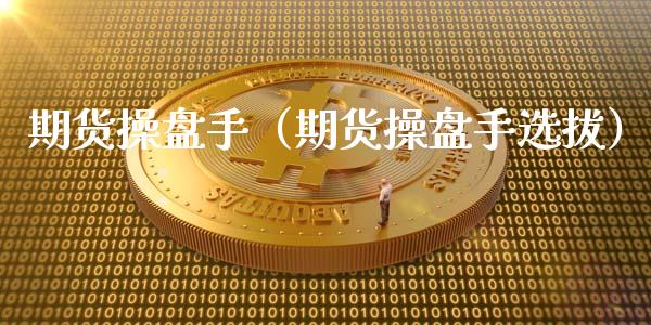 期货操盘手（期货操盘手选拔）_https://www.boyangwujin.com_期货直播间_第1张