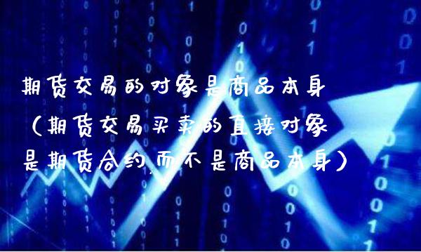 期货交易的对象是商品本身（期货交易买卖的直接对象是期货合约,而不是商品本身）