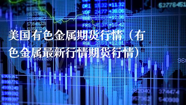 美国有色金属期货行情（有色金属最新行情期货行情）_https://www.boyangwujin.com_期货直播间_第1张
