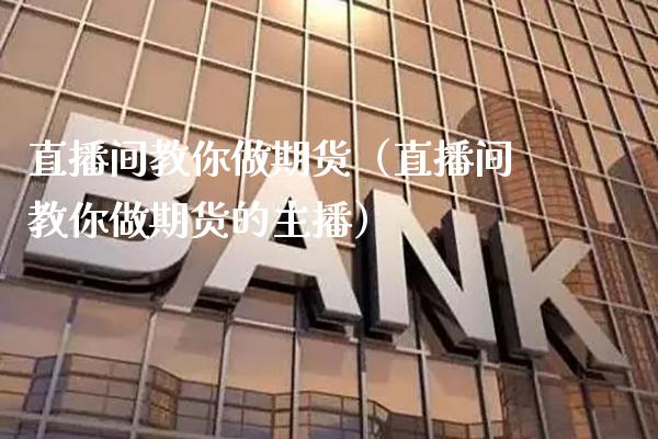 直播间教你做期货（直播间教你做期货的主播）