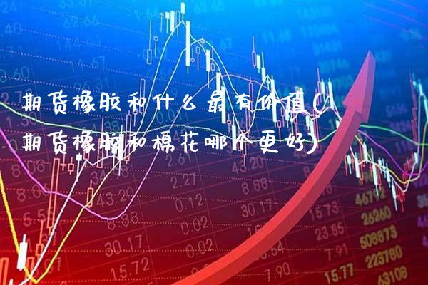 期货橡胶和什么最有价值(期货橡胶和棉花哪个更好)_https://www.boyangwujin.com_纳指期货_第1张