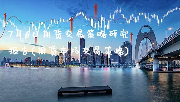 7月6日期货交易策略研究报告(期货市场交易策略)