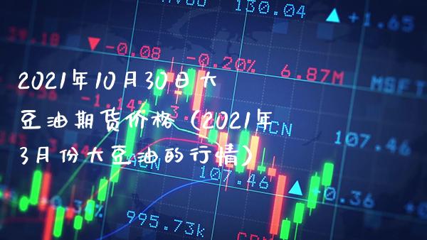 2021年10月30日大豆油期货价格（2021年3月份大豆油的行情）_https://www.boyangwujin.com_期货直播间_第1张