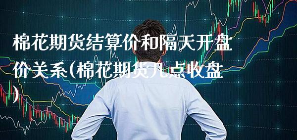 棉花期货结算价和隔天开盘价关系(棉花期货几点收盘)_https://www.boyangwujin.com_期货直播间_第1张