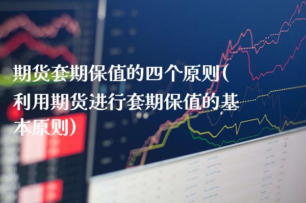 期货套期保值的四个原则(利用期货进行套期保值的基本原则)